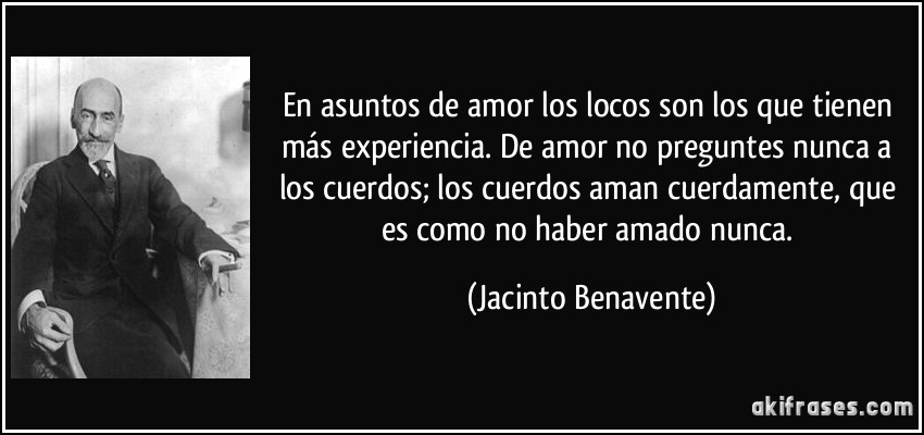 FRASES CELEBRES E IMAGENES PARA COMPARTIR - Página 80 Frase-en-asuntos-de-amor-los-locos-son-los-que-tienen-mas-experiencia-de-amor-no-preguntes-nunca-a-los-jacinto-benavente-135494