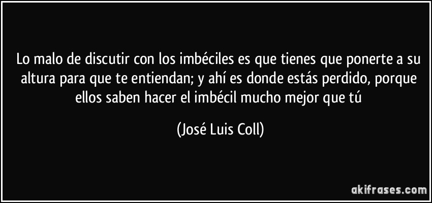 Discutir con imbéciles Frase-lo-malo-de-discutir-con-los-imbeciles-es-que-tienes-que-ponerte-a-su-altura-para-que-te-entiendan-jose-luis-coll-107966