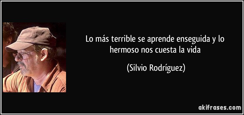 LA VIDA ES BELLA   - Página 17 Frase-lo-mas-terrible-se-aprende-enseguida-y-lo-hermoso-nos-cuesta-la-vida-silvio-rodriguez-153813