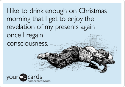 someecards.com - I like to drink enough on Christmas morning that I get to enjoy the revelation of my presents again once I regain consciousness.