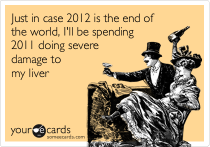 someecards.com - Just in case 2012 is the end of the world, I'll be spending 2011 doing severe damage to my liver