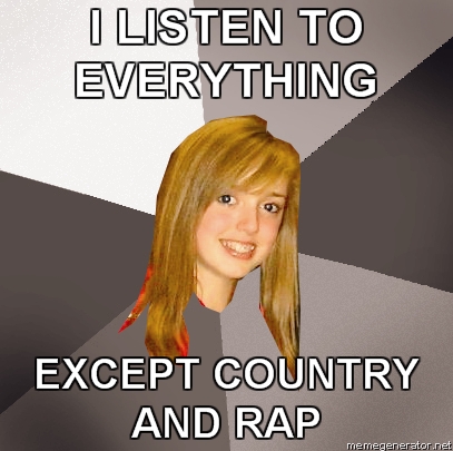 holy shit i just realized it MUSICALLY-OBLIVIOUS-8TH-GRADER-I-LISTEN-TO-EVERYTHING-EXCEPT-COUNTRY-AND-RAP