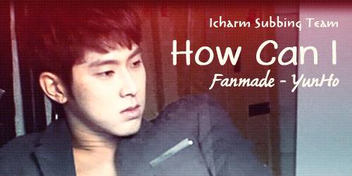 [Fanmade][FakeSub] Yun Ho - How Can I How%20can%20i_zps551f4779