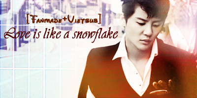 [Fanmade][Vietsub] Jun Su - Love Is Like A Snowflake Lovelikeisasnowflake