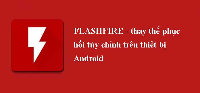 [Ứng dụng Android] FlashFire - Ứng dụng giúp cài đặt File APK dễ dàng cho Android Flashfire