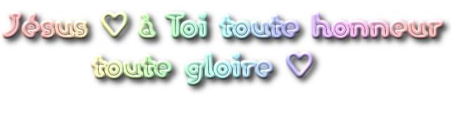 Jésus ♥ à Toi toute honneur<br />       toute gloire ♥<br />