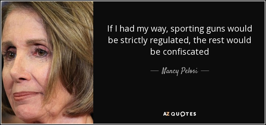 The PELOSI CONSPIRACY: New World Order Globalist Cabal using Deep State to execute a coup behind the coup Quote-if-i-had-my-way-sporting-guns-would-be-strictly-regulated-the-rest-would-be-confiscated-nancy-pelosi-57-77-49