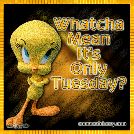 Hello Friends It's Tuesday Whatacha-mean-its-only-tuesday