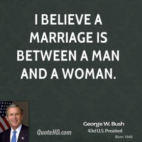 Gay Marriage declared legal across the USA! - Page 8 George-w-bush-george-w-bush-i-believe-a-marriage-is-between-a-man-and