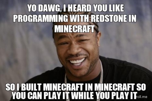 GOODBYE FOREVER Yo-dawg-i-heard-you-like-programming-with-redstone-in-minecraft-so-i-built-minecraft-in-minecraft-so-you-can-play-it-while-you-play-it-500x333